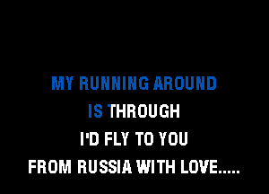 MY RUNNING AROUND

IS THROUGH
I'D FLY TO YOU
FROM RUSSIA WITH LOVE .....