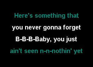 Here's something that
you never gonna forget

B-B-B-Baby, you just

ain't seen n-n-nothin' yet
