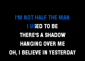 I'M NOT HALF THE MAN
I USED TO BE
THERE'S A SHADOW
HANGING OVER ME
OH, I BELIEVE IN YESTERDAY