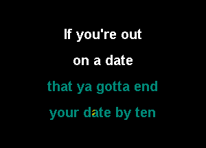 If you're out

on a date

that ya gotta end

your date by ten
