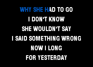 WHY SHE HAD TO GO
I DON'T KNOW
SHE WOULDN'T SAY
I SAID SOMETHING WRONG
HOWI LONG

FOR YESTERDAY l