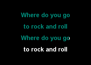 Where do you go

to rock and roll

Where do you go

to rock and roll