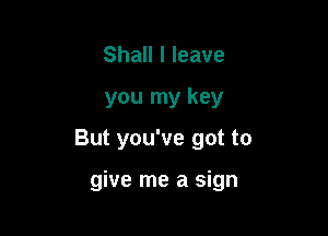 Shall I leave

you my key

But you've got to

give me a sign