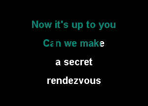 Now it's up to you

Ce n we make
a secret

rendezvous