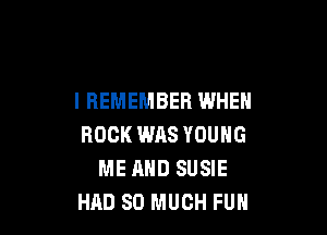 I REMEMBER WHEN

ROCK WAS YOUNG
ME AND SUSIE
HRD SO MUCH FUN