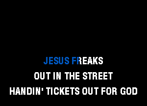 JESUS FREAKS
OUT IN THE STREET
HAHDIH' TICKETS OUT FOR GOD