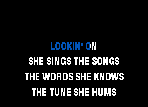 LOOKIN' 0N
SHE SINGS THE SONGS
THE WORDS SHE KNOWS

THE TUNE SHE HUMS l