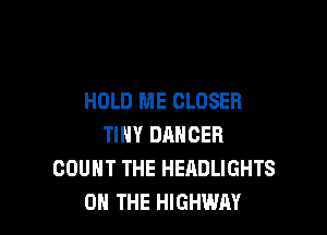 HOLD ME CLOSER

TINY DANCER
COUNT THE HEADLIGHTS
ON THE HIGHWAY