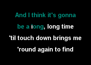 And I think it's gonna

be a long, long time

'til touch down brings me

'round again to find