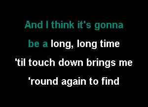 And I think it's gonna

be a long, long time

'til touch down brings me

'round again to find