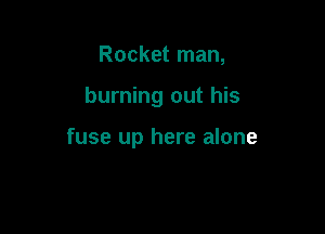 Rocket man,

burning out his

fuse up here alone