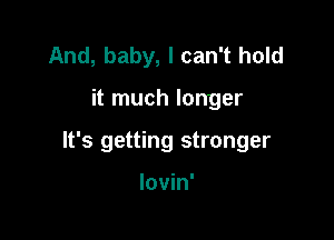 And, baby, I can't hold

it much longer

It's getting stronger

lovin'