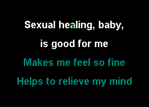 Sexual healing, baby,
is good for me

Makes me feel so fine

Helps to relieve my mind