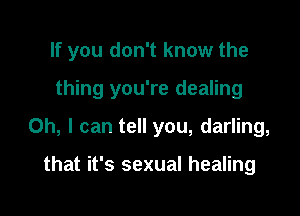 If you don't know the

thing you're dealing
Oh, I can tell you, darling,

that it's sexual healing