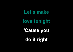 Let's make

love tonight

'Cause you

do it right