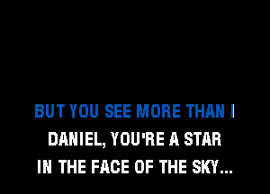 BUT YOU SEE MORE THAN I
DANIEL, YOU'RE A STAR
IN THE FACE OF THE SKY...