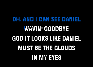 0H, AND I CAN SEE DANIEL
WAVIH' GOODBYE
GOD IT LOOKS LIKE DANIEL
MUST BE THE CLOUDS
IN MY EYES