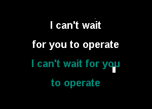 I can't wait

for you to operate

I can't wait for yonu

to operate