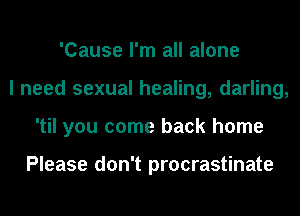 'Cause I'm all alone
I need sexual healing, darling,
'til you come back home

Please don't procrastinate