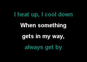 I heat up, I cool down
When something

gets in my way,

always get by