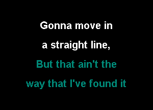 Gonna move in

a straight line,

But that ain't the

way that I've found it