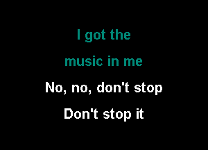 I got the

music in me

No, no, don't stop

Don't stop it