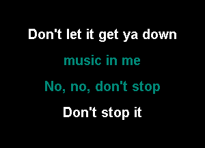 Don't let it get ya down

music in me

No, no, don't stop

Don't stop it