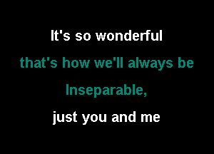 It's so wonderful

that's how we'll always be

lnseparable,

just you and me