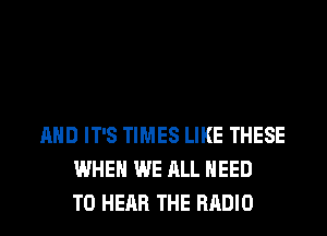 AND IT'S TIMES LIKE THESE
WHEN WE ALL NEED
TO HEAR THE RADIO