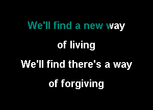 We'll find a new way

of living

We'll find there's a way

of forgiving