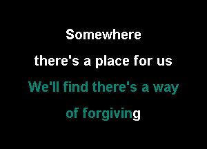 Somewhere

there's a place for us

We'll find there's a way

of forgiving