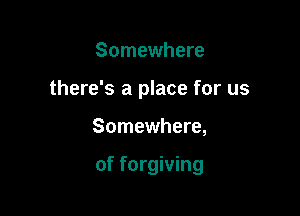Somewhere

there's a place for us

Somewhere,

of forgiving