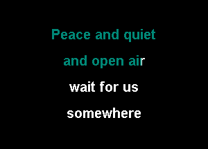 Peace and quiet

and open air
wait for us

somewhere