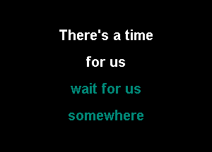 There's a time

for us
wait for us

somewhere