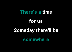 There's a time

for us

Someday there'll be

somewhere