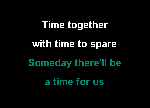 Time together

with time to spare

Someday there'll be

a time for us