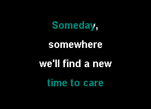 Someday,

somewhere
we'll find a new

time to care