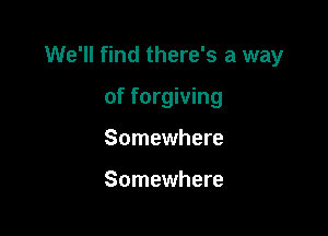 We'll find there's a way

of forgiving
Somewhere

Somewhere