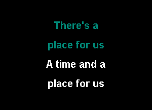 There's a
place for us

A time and a

place for us
