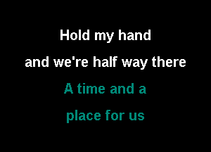 Hold my hand

and we're half way there

A time and a

place for us