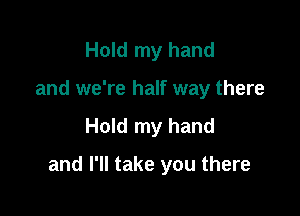 Hold my hand
and we're half way there

Hold my hand

and I'll take you there