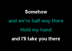 Somehow
and we're half way there

Hold my hand

and I'll take you there