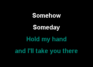 Somehow
Someday
Hold my hand

and I'll take you there