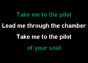 Take me to the pilot

Lead me through the chamber

Take me to the pilot

of your soul