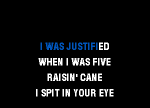 I WAS JUSTIFIED

WHEN I WAS FIVE
RAISIH' CANE
ISPIT IN YOUR EYE