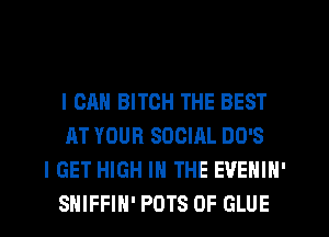 I CAN BITCH THE BEST
AT YOUR SOCIAL DO'S

I GET HIGH IN THE EVENIN'
SHIFFIH' POTS 0F GLUE