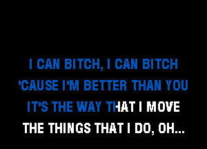 I CAN BITCH, I CAN BITCH
'CAUSE I'M BETTER THAN YOU
IT'S THE WAY THAT I MOVE
THE THINGS THAT I DO, 0H...