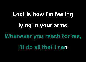 Lost is how I'm feeling

lying in your arms

Whenever you reach for me,
I'll do all that I can