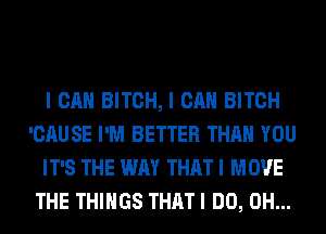 I CAN BITCH, I CAN BITCH
'CAUSE I'M BETTER THAN YOU
IT'S THE WAY THAT I MOVE
THE THINGS THAT I DO, 0H...