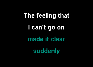 The feeling that
I can't go on

made it clear

suddenly